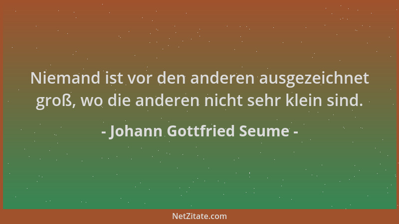 Johann Gottfried Seume - Niemand ist vor den anderen ausgezeichnet groß, wo die anderen nicht sehr klein sind....