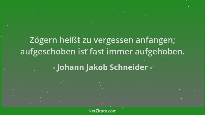 Johann Jakob Schneider - Zögern heißt zu vergessen anfangen; aufgeschoben ist fast immer aufgehoben....