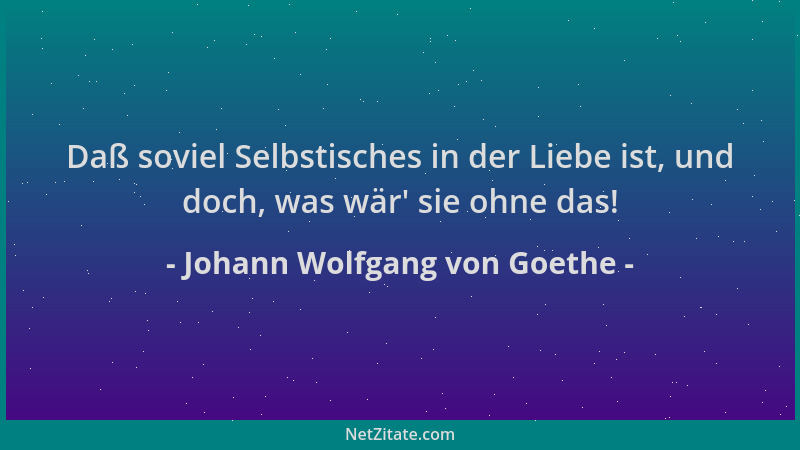 Johann Wolfgang von Goethe - Daß soviel Selbstisches in der Liebe ist, und doch, was wär ' sie ohne das!...