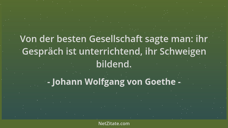 Johann Wolfgang von Goethe - Von der besten Gesellschaft sagte man: ihr Gespräch ist unterrichtend, ihr Schweigen bildend....