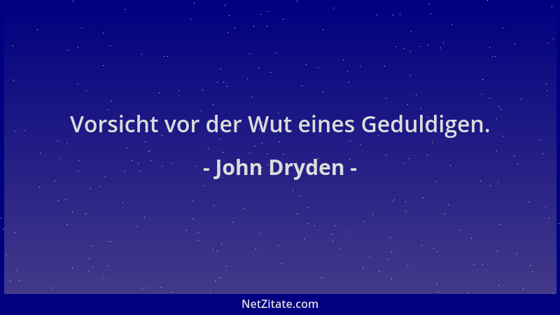 John Dryden - Vorsicht vor der Wut eines Geduldigen....