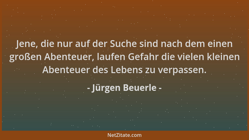 Jürgen Beuerle - Jene, die nur auf der Suche sind nach dem einen großen Abenteuer, laufen Gefahr die vielen kleinen Abenteu...