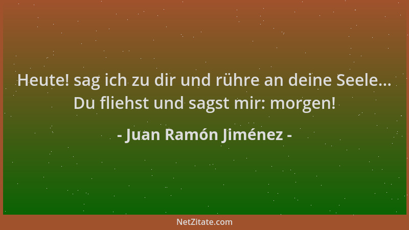 Juan Ramón Jiménez - Heute! sag ich zu dir und rühre an deine Seele... Du fliehst und sagst mir: morgen!...