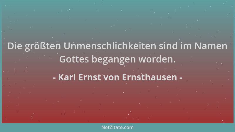 Karl Ernst von Ernsthausen - Die größten Unmenschlichkeiten sind im Namen Gottes begangen worden....