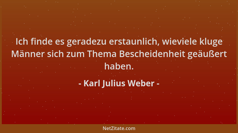 Karl Julius Weber - Ich finde es geradezu erstaunlich, wieviele kluge Männer sich zum Thema Bescheidenheit geäußert haben....