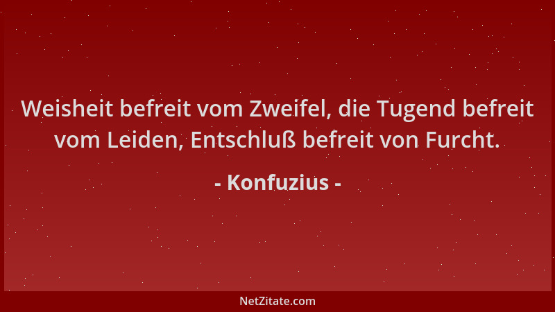 Konfuzius - Weisheit befreit vom Zweifel, die Tugend befreit vom Leiden, Entschluß befreit von Furcht....