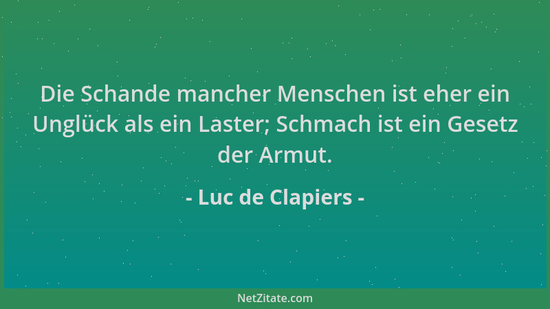 Luc de Clapiers - Die Schande mancher Menschen ist eher ein Unglück als ein Laster; Schmach ist ein Gesetz der Armut....