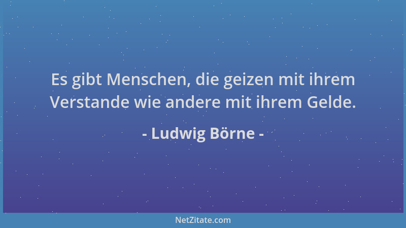 Ludwig Börne - Es gibt Menschen, die geizen mit ihrem Verstande wie andere mit ihrem Gelde....
