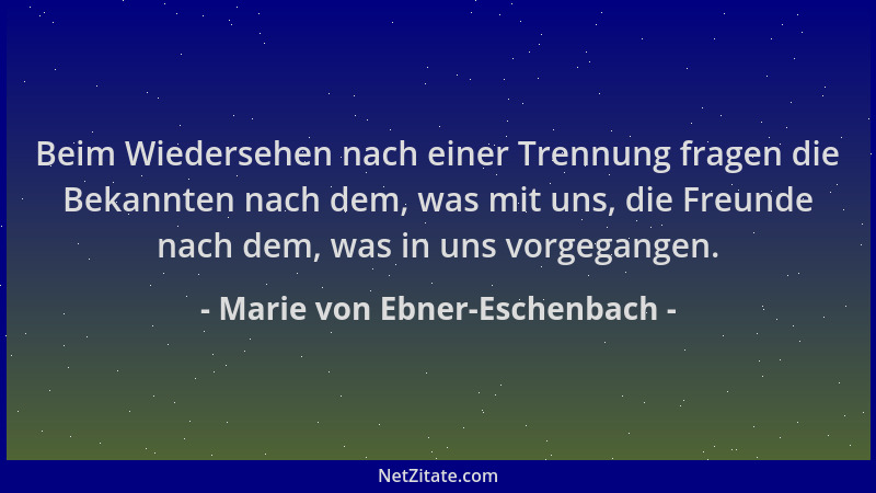 Marie von Ebner-Eschenbach - Beim Wiedersehen nach einer Trennung fragen die Bekannten nach dem, was mit uns, die Freunde n...