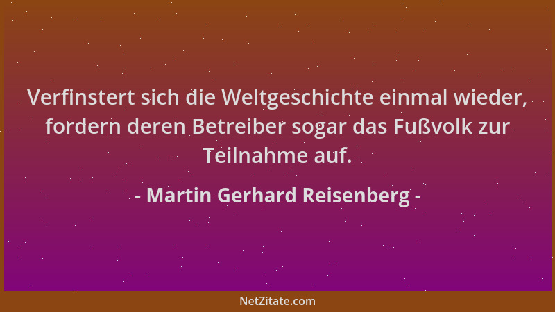 Martin Gerhard Reisenberg - Verfinstert sich die Weltgeschichte einmal wieder, fordern deren Betreiber sogar das Fußvolk zu...