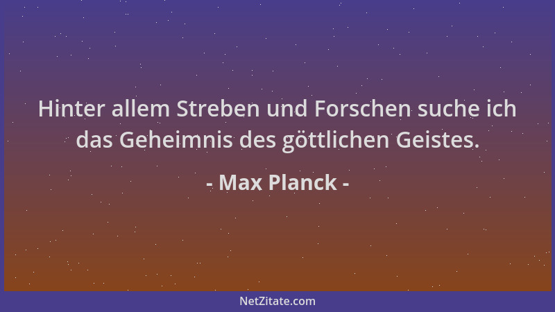 Max Planck - Hinter allem Streben und Forschen suche ich das Geheimnis des göttlichen Geistes....