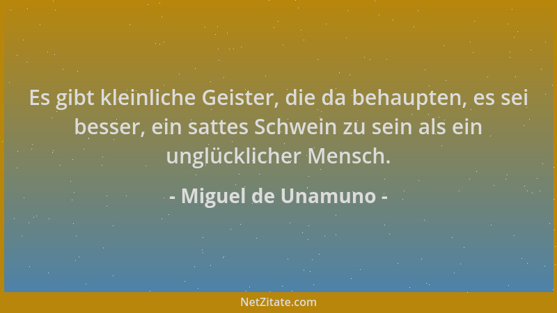 Miguel de Unamuno - Es gibt kleinliche Geister, die da behaupten, es sei besser, ein sattes Schwein zu sein als ein unglück...