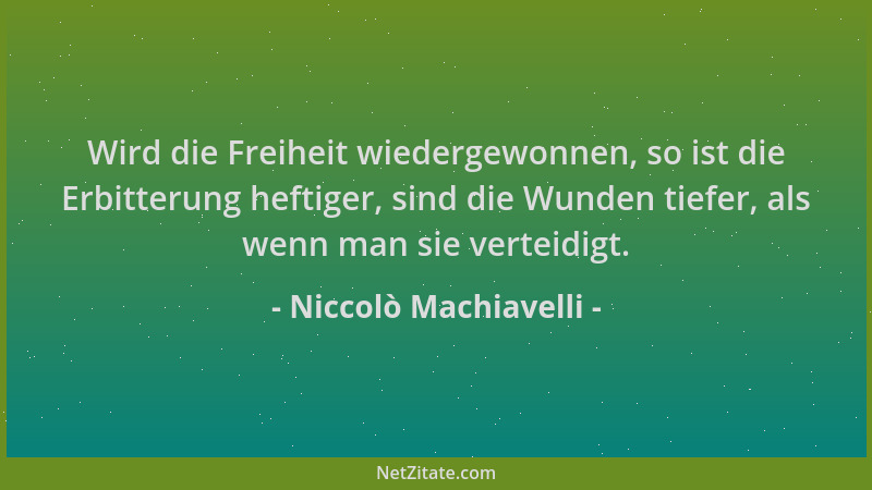 Niccolò Machiavelli - Wird die Freiheit wiedergewonnen, so ist die Erbitterung heftiger, sind die Wunden tiefer, als wenn m...