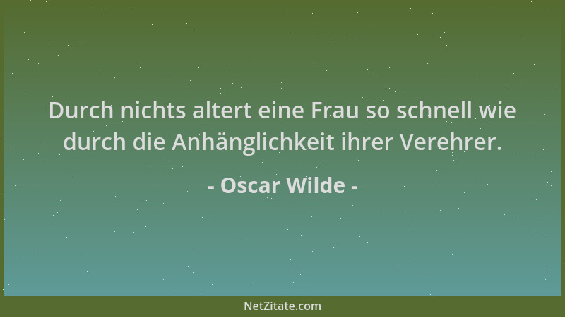 Oscar Wilde - Durch nichts altert eine Frau so schnell wie durch die Anhänglichkeit ihrer Verehrer....