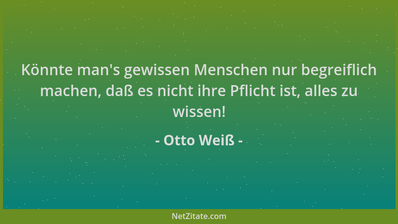 Otto Weiß - Könnte man 's gewissen Menschen nur begreiflich machen, daß es nicht ihre Pflicht ist, alles zu wissen!...