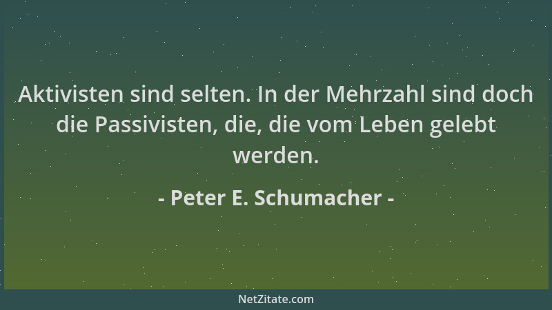 Peter E. Schumacher - Aktivisten sind selten. In der Mehrzahl sind doch die Passivisten, die, die vom Leben gelebt werden....