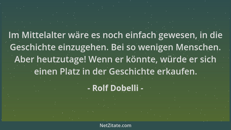 Rolf Dobelli - Im Mittelalter wäre es noch einfach gewesen, in die Geschichte einzugehen. Bei so wenigen Menschen. Aber heu...