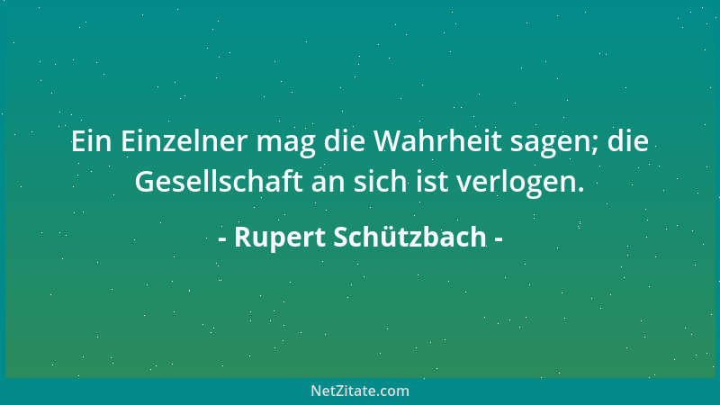 Rupert Schützbach - Ein Einzelner mag die Wahrheit sagen; die Gesellschaft an sich ist verlogen....