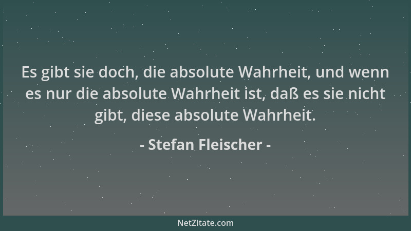 Stefan Fleischer - Es gibt sie doch, die absolute Wahrheit, und wenn es nur die absolute Wahrheit ist, daß es sie nicht gib...