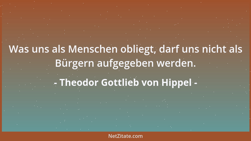 Theodor Gottlieb von Hippel - Was uns als Menschen obliegt, darf uns nicht als Bürgern aufgegeben werden....