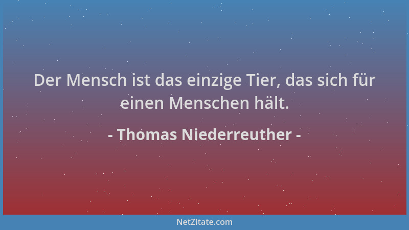 Thomas Niederreuther - Der Mensch ist das einzige Tier, das sich für einen Menschen hält....
