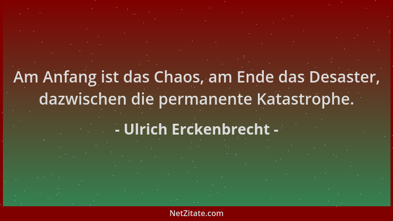 Ulrich Erckenbrecht - Am Anfang ist das Chaos, am Ende das Desaster, dazwischen die permanente Katastrophe....
