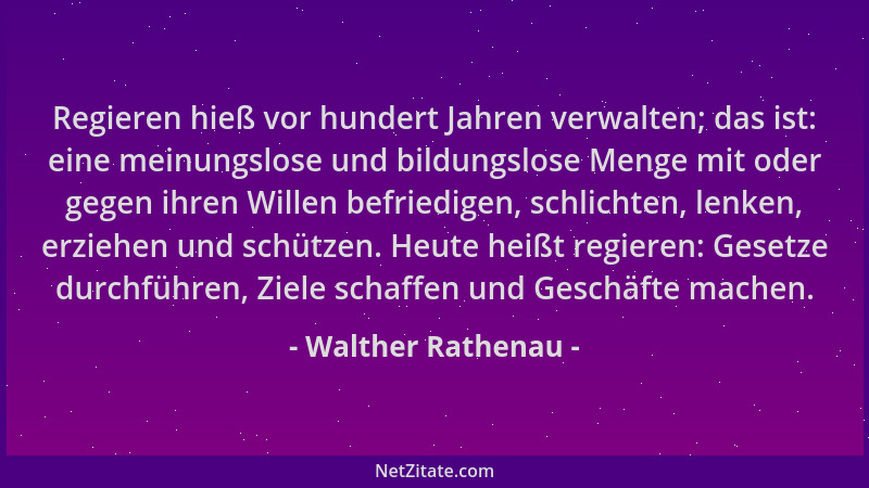 Walther Rathenau - Regieren hieß vor hundert Jahren verwalten; das ist: eine meinungslose und bildungslose Menge mit oder g...