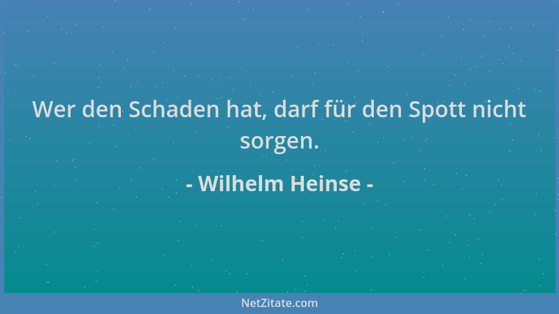 Wilhelm Heinse - Wer den Schaden hat, darf für den Spott nicht sorgen....