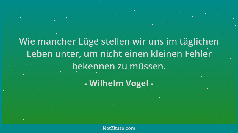 Wilhelm Vogel - Wie mancher Lüge stellen wir uns im täglichen Leben unter, um nicht einen kleinen Fehler bekennen zu müssen...