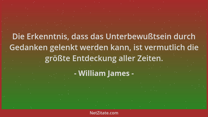 William James - Die Erkenntnis, dass das Unterbewußtsein durch Gedanken gelenkt werden kann, ist vermutlich die größte Entd...