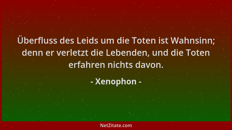 Xenophon - Überfluss des Leids um die Toten ist Wahnsinn; denn er verletzt die Lebenden, und die Toten erfahren nichts davo...