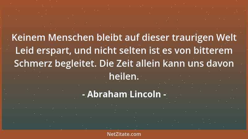 Abraham Lincoln - Keinem Menschen bleibt auf dieser traurigen Welt Leid erspart, und nicht selten ist es von bitterem Schme...