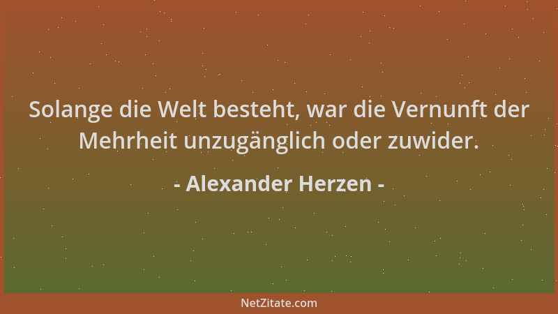 Alexander Herzen - Solange die Welt besteht, war die Vernunft der Mehrheit unzugänglich oder zuwider....
