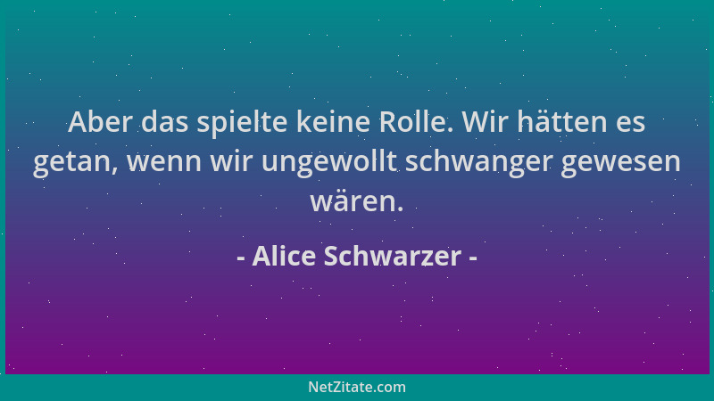 Alice Schwarzer - Aber das spielte keine Rolle. Wir hätten es getan, wenn wir ungewollt schwanger gewesen wären....