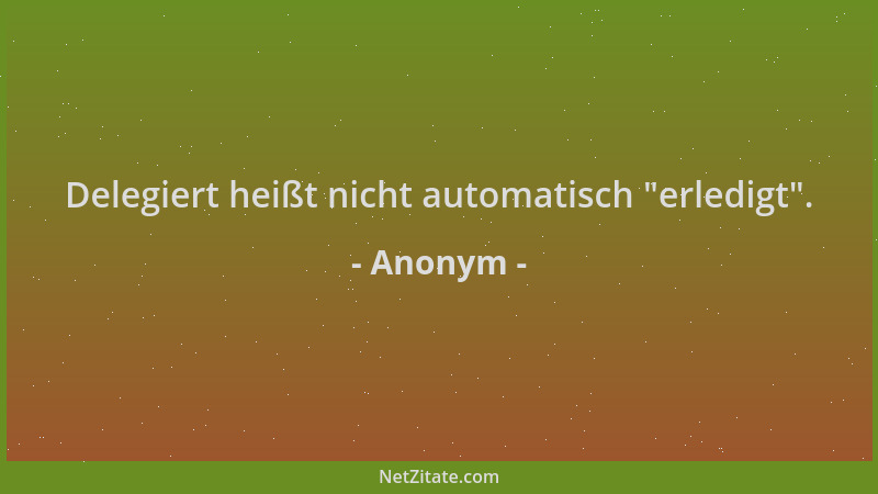 Anonym - Delegiert heißt nicht automatisch  "erledigt "....
