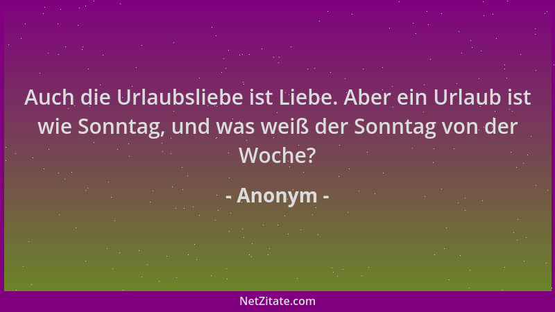 Anonym - Auch die Urlaubsliebe ist Liebe. Aber ein Urlaub ist wie Sonntag, und was weiß der Sonntag von der Woche?...