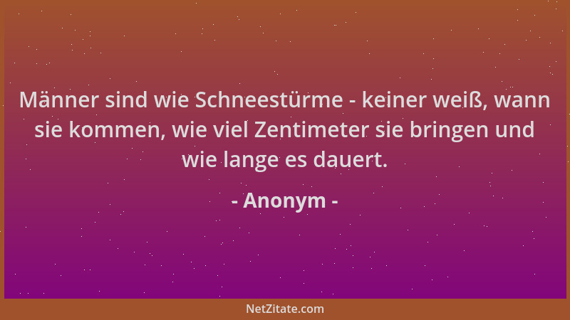 Anonym - Männer sind wie Schneestürme - keiner weiß, wann sie kommen, wie viel Zentimeter sie bringen und wie lange es daue...