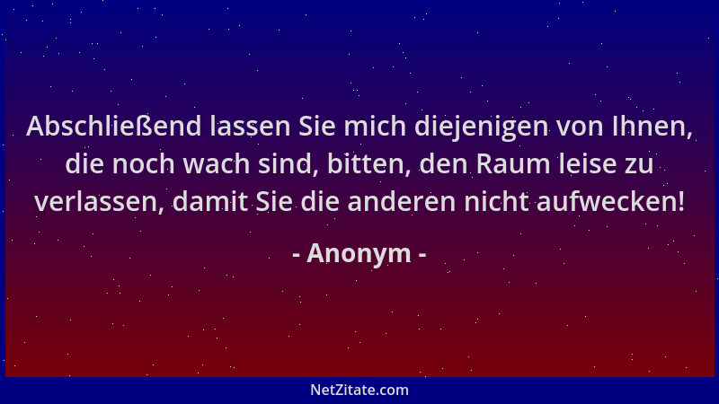 Anonym - Abschließend lassen Sie mich diejenigen von Ihnen, die noch wach sind, bitten, den Raum leise zu verlassen, damit...