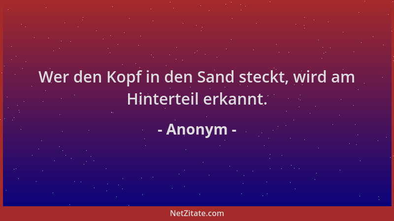 Anonym - Wer den Kopf in den Sand steckt, wird am Hinterteil erkannt....