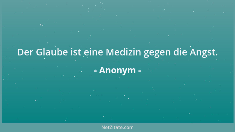 Anonym - Der Glaube ist eine Medizin gegen die Angst....