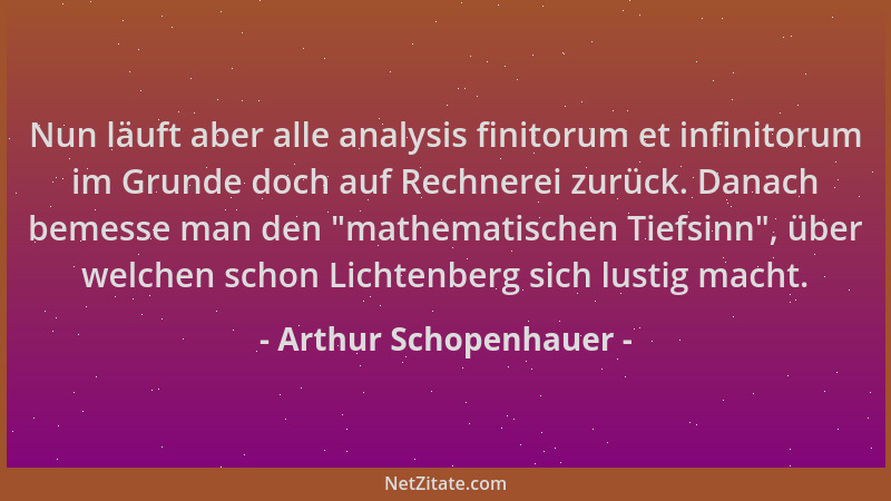 Arthur Schopenhauer - Nun läuft aber alle analysis finitorum et infinitorum im Grunde doch auf Rechnerei zurück. Danach bem...