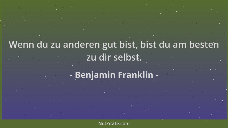 Benjamin Franklin - Wenn du zu anderen gut bist, bist du am besten zu dir selbst....