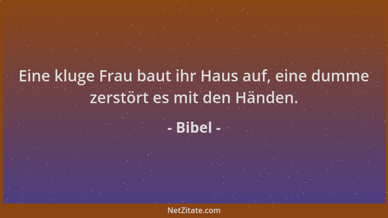 Bibel - Eine kluge Frau baut ihr Haus auf, eine dumme zerstört es mit den Händen....