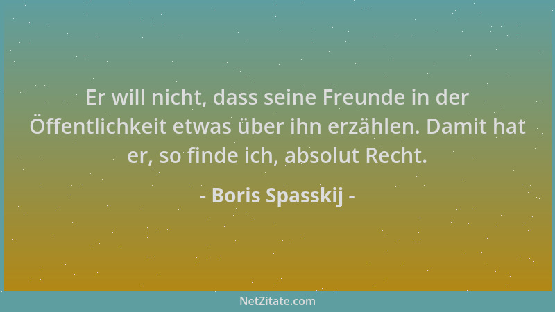 Boris Spasskij - Er will nicht, dass seine Freunde in der Öffentlichkeit etwas über ihn erzählen. Damit hat er, so finde ic...