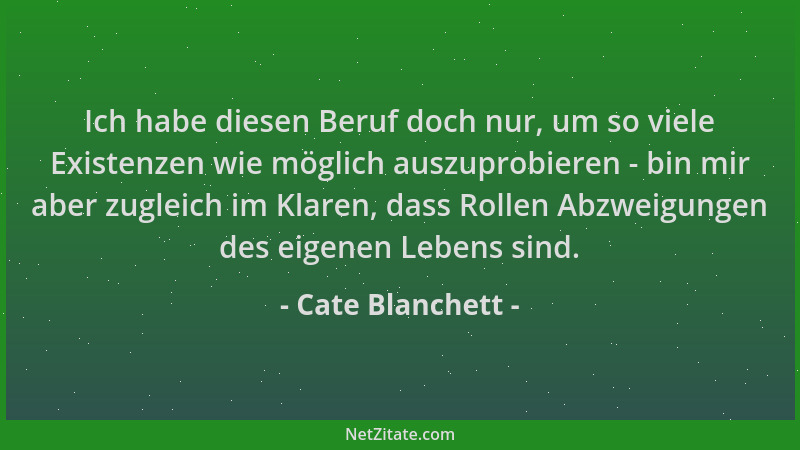 Cate Blanchett - Ich habe diesen Beruf doch nur, um so viele Existenzen wie möglich auszuprobieren - bin mir aber zugleich...