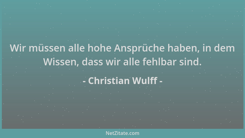 Christian Wulff - Wir müssen alle hohe Ansprüche haben, in dem Wissen, dass wir alle fehlbar sind....