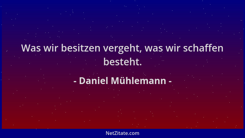 Daniel Mühlemann - Was wir besitzen vergeht, was wir schaffen besteht....