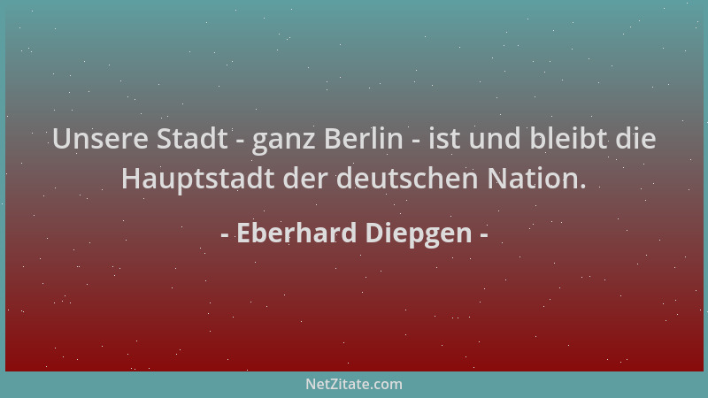 Eberhard Diepgen - Unsere Stadt - ganz Berlin - ist und bleibt die Hauptstadt der deutschen Nation....