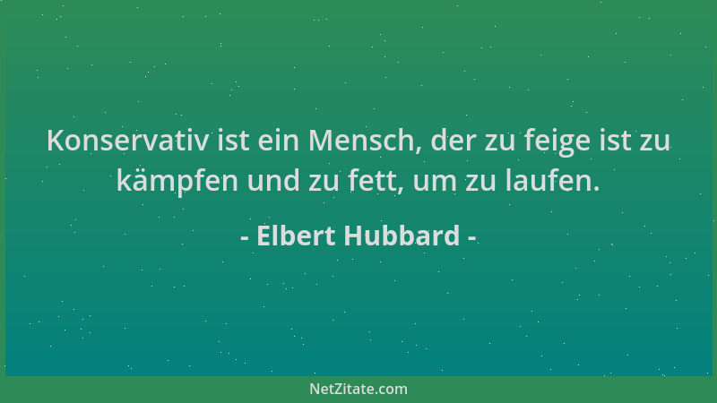 Elbert Hubbard - Konservativ ist ein Mensch, der zu feige ist zu kämpfen und zu fett, um zu laufen....