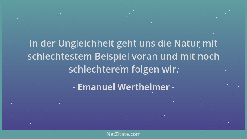 Emanuel Wertheimer - In der Ungleichheit geht uns die Natur mit schlechtestem Beispiel voran und mit noch schlechterem folg...